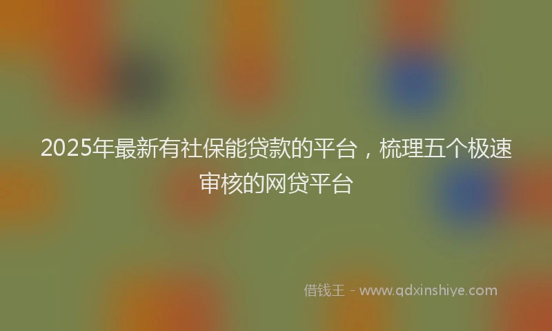2025年最新有社保能贷款的平台，梳理五个极速审核的网贷平台