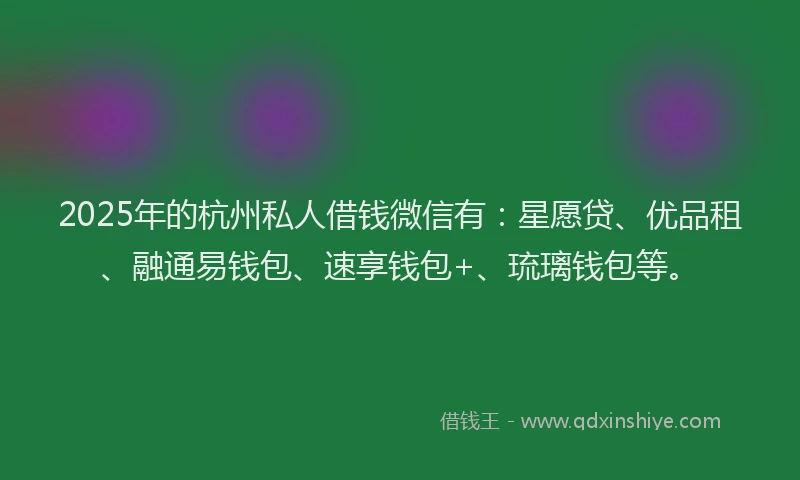 2025年的杭州私人借钱微信有：星愿贷、优品租、融通易钱包、速享钱包+、琉璃钱包等。