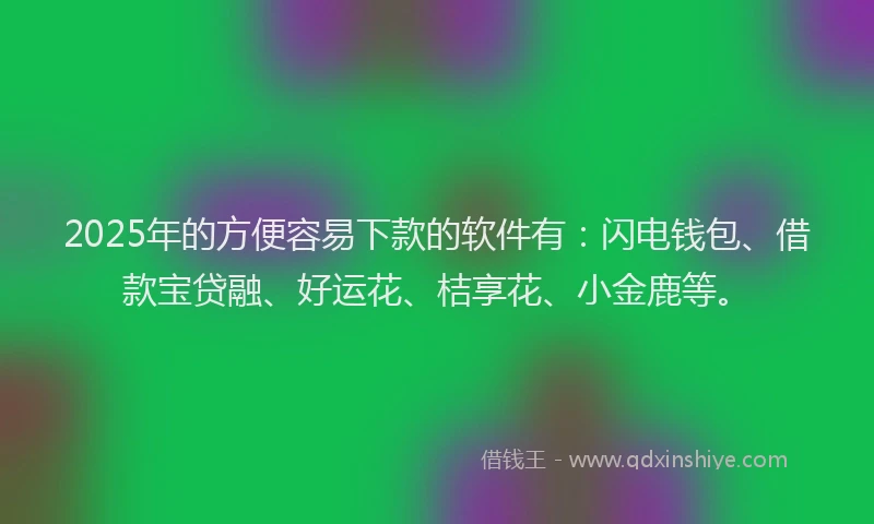 2025年的方便容易下款的软件有：闪电钱包、借款宝贷融、好运花、桔享花、小金鹿等。