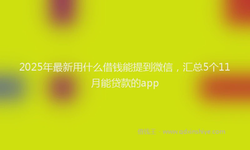 2025年最新用什么借钱能提到微信，汇总5个11月能贷款的app