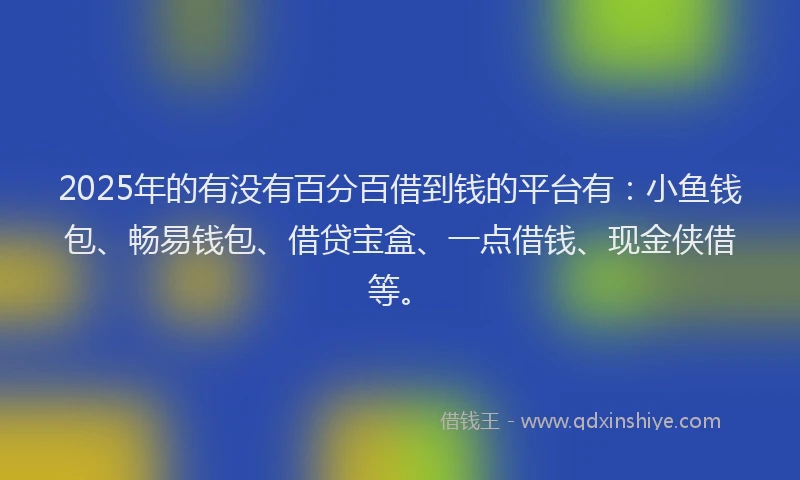 2025年的有没有百分百借到钱的平台有：小鱼钱包、畅易钱包、借贷宝盒、一点借钱、现金侠借等。