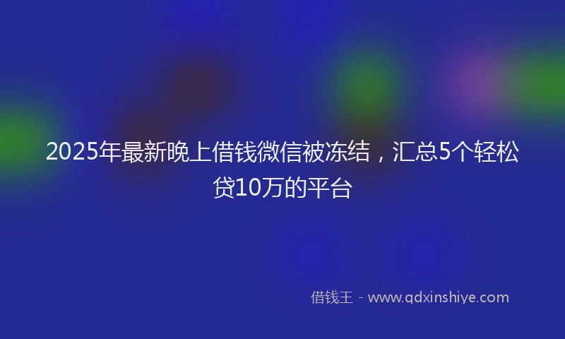 2025年最新晚上借钱微信被冻结，汇总5个轻松贷10万的平台