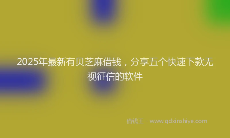 2025年最新有贝芝麻借钱，分享五个快速下款无视征信的软件