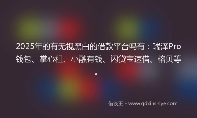 2025年的有无视黑白的借款平台吗有：瑞泽Pro钱包、掌心租、小融有钱、闪贷宝速借、榕贝等。