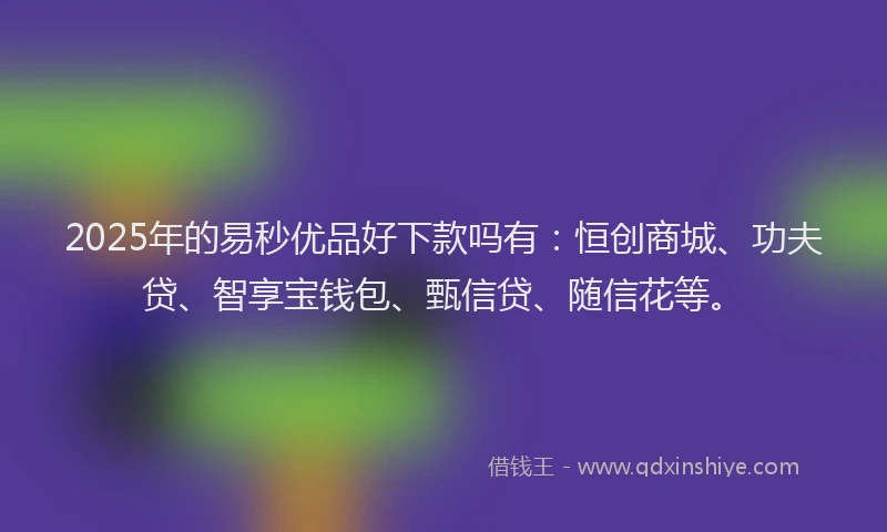 2025年的易秒优品好下款吗有：恒创商城、功夫贷、智享宝钱包、甄信贷、随信花等。