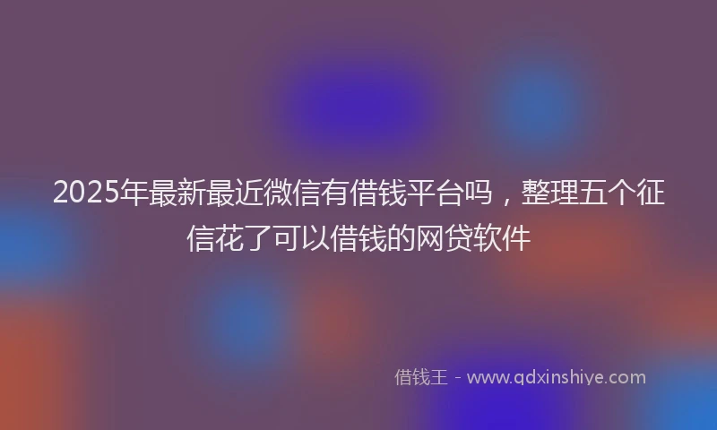 2025年最新最近微信有借钱平台吗，整理五个征信花了可以借钱的网贷软件