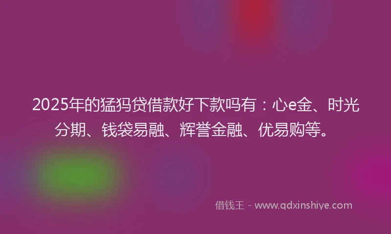 2025年的猛犸贷借款好下款吗有：心e金、时光分期、钱袋易融、辉誉金融、优易购等。