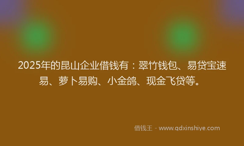 2025年的昆山企业借钱有：翠竹钱包、易贷宝速易、萝卜易购、小金鸽、现金飞贷等。