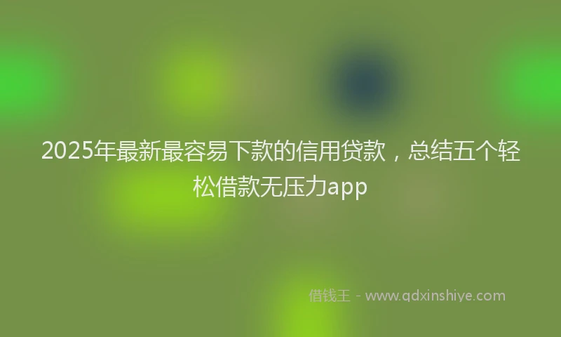 2025年最新最容易下款的信用贷款，总结五个轻松借款无压力app