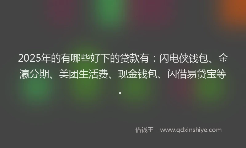 2025年的有哪些好下的贷款有：闪电侠钱包、金瀛分期、美团生活费、现金钱包、闪借易贷宝等。