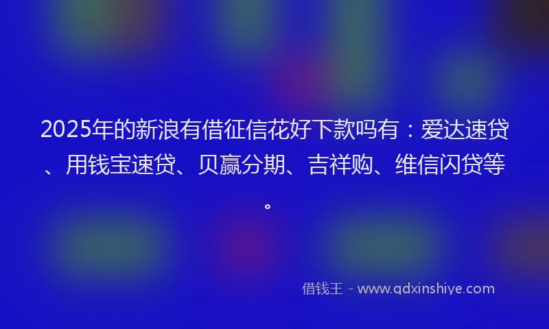 2025年的新浪有借征信花好下款吗有：爱达速贷、用钱宝速贷、贝赢分期、吉祥购、维信闪贷等。