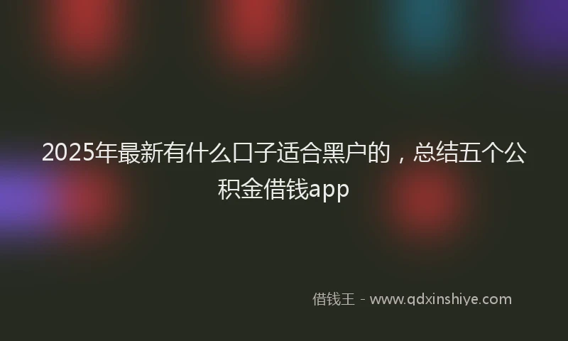 2025年最新有什么口子适合黑户的，总结五个公积金借钱app