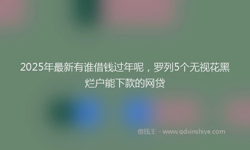 2025年最新有谁借钱过年呢，罗列5个无视花黑烂户能下款的网贷