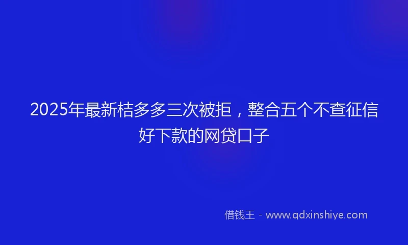 2025年最新桔多多三次被拒，整合五个不查征信好下款的网贷口子
