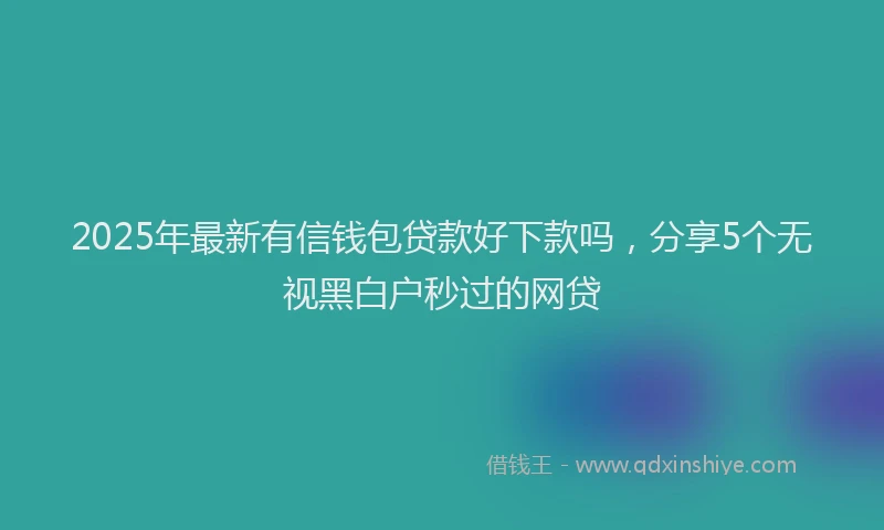 2025年最新有信钱包贷款好下款吗，分享5个无视黑白户秒过的网贷