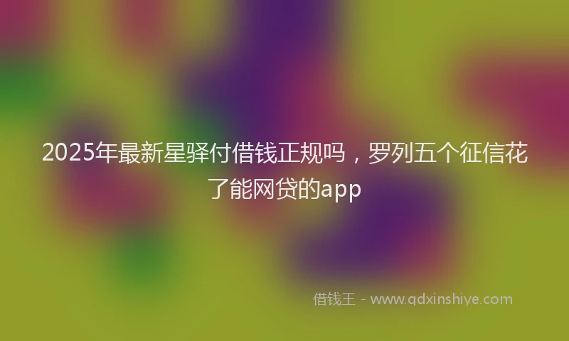 2025年最新星驿付借钱正规吗，罗列五个征信花了能网贷的app