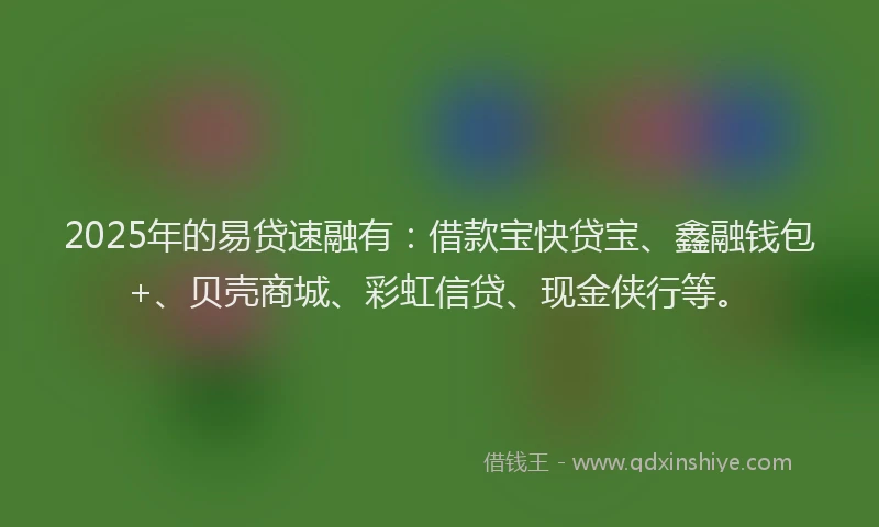 2025年的易贷速融有：借款宝快贷宝、鑫融钱包+、贝壳商城、彩虹信贷、现金侠行等。