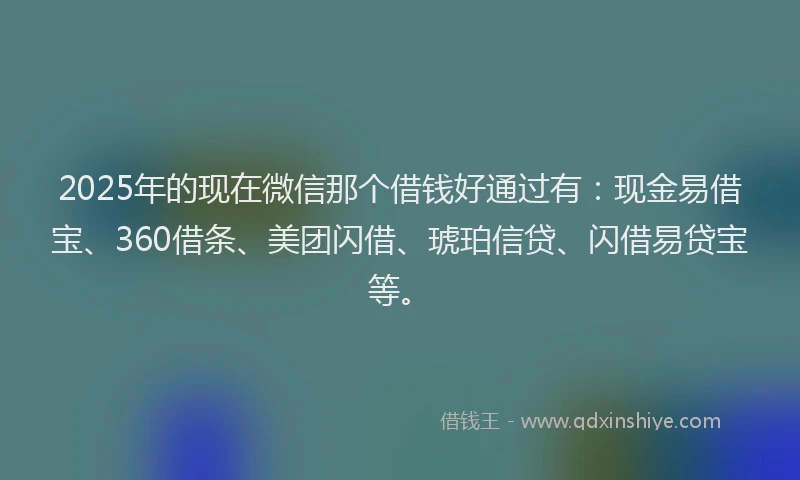 2025年的现在微信那个借钱好通过有：现金易借宝、360借条、美团闪借、琥珀信贷、闪借易贷宝等。