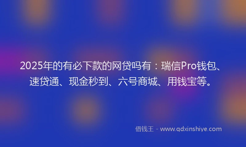 2025年的有必下款的网贷吗有：瑞信Pro钱包、速贷通、现金秒到、六号商城、用钱宝等。