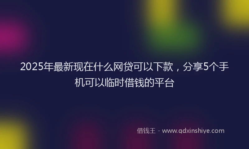 2025年最新现在什么网贷可以下款，分享5个手机可以临时借钱的平台