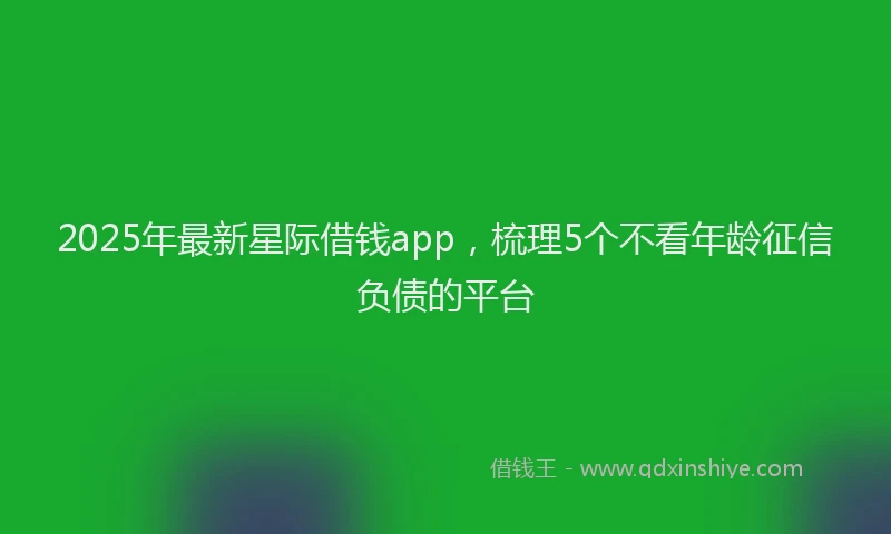 2025年最新星际借钱app，梳理5个不看年龄征信负债的平台