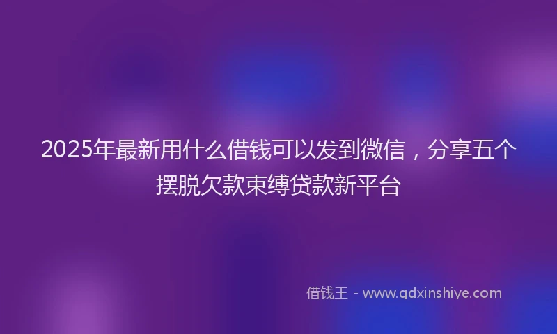 2025年最新用什么借钱可以发到微信，分享五个摆脱欠款束缚贷款新平台