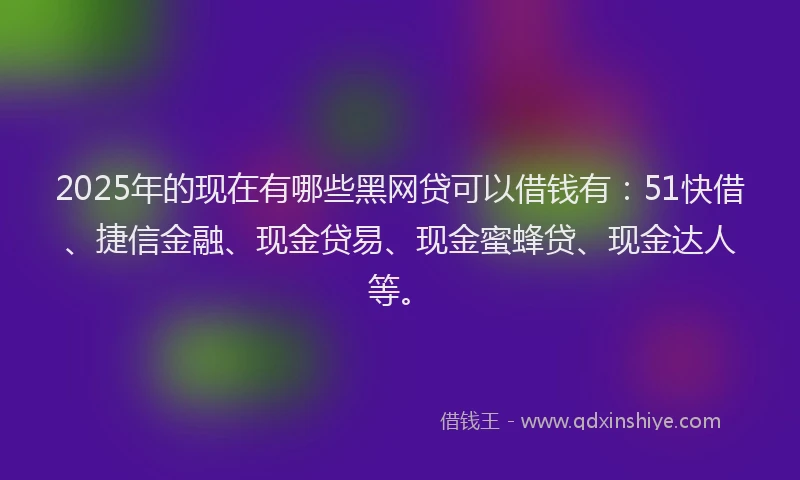 2025年的现在有哪些黑网贷可以借钱有：51快借、捷信金融、现金贷易、现金蜜蜂贷、现金达人等。