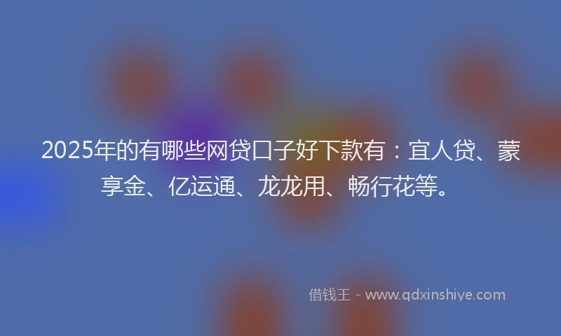 2025年的有哪些网贷口子好下款有：宜人贷、蒙享金、亿运通、龙龙用、畅行花等。