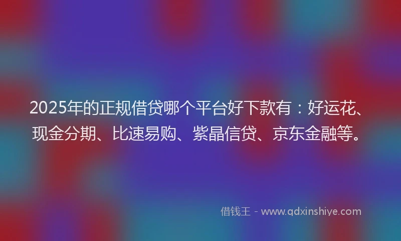 2025年的正规借贷哪个平台好下款有：好运花、现金分期、比速易购、紫晶信贷、京东金融等。