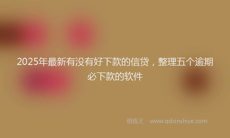 2025年最新有没有好下款的信贷，整理五个逾期必下款的软件