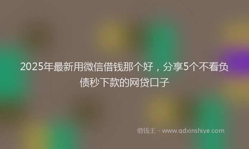 2025年最新用微信借钱那个好，分享5个不看负债秒下款的网贷口子