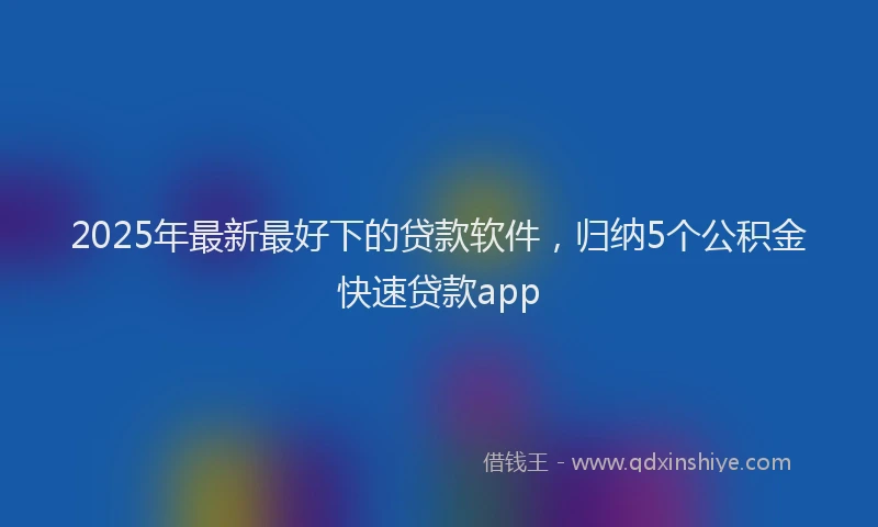 2025年最新最好下的贷款软件，归纳5个公积金快速贷款app