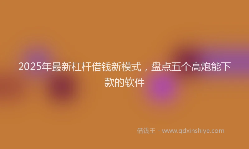2025年最新杠杆借钱新模式，盘点五个高炮能下款的软件