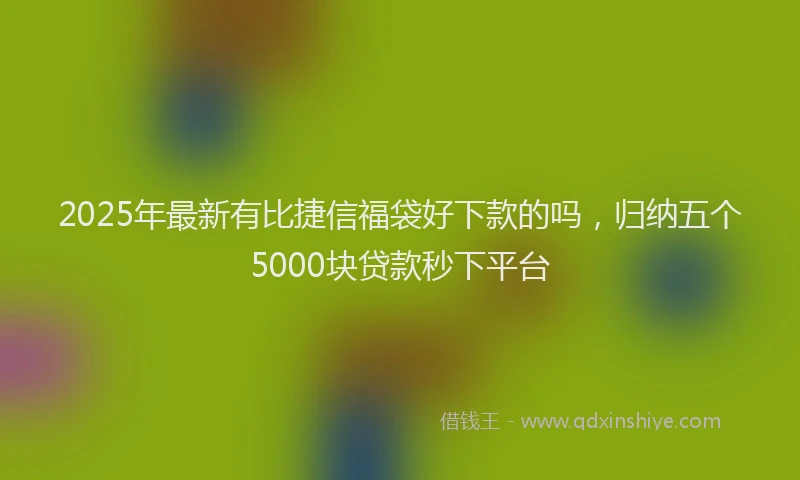 2025年最新有比捷信福袋好下款的吗，归纳五个5000块贷款秒下平台