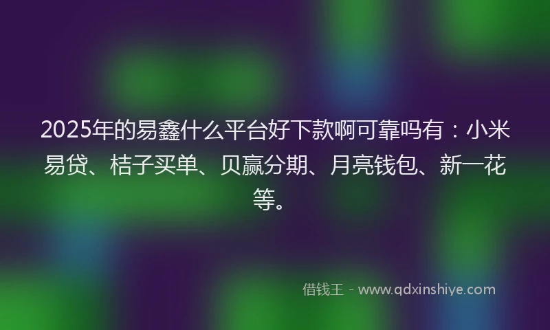 2025年的易鑫什么平台好下款啊可靠吗有：小米易贷、桔子买单、贝赢分期、月亮钱包、新一花等。