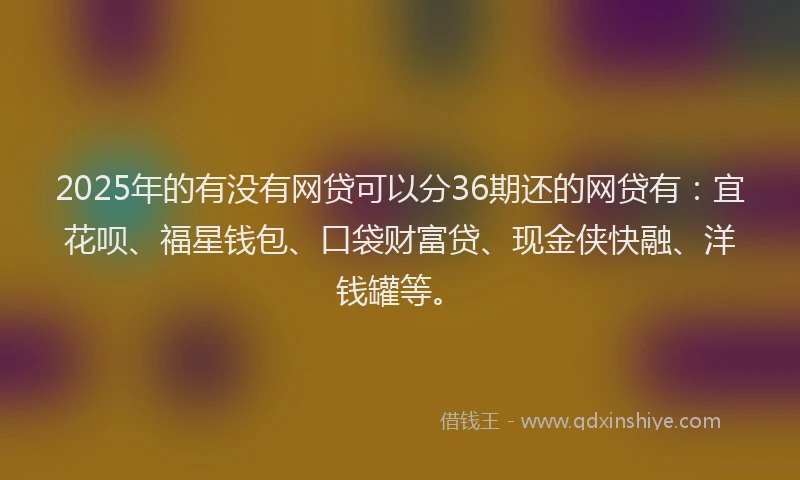 2025年的有没有网贷可以分36期还的网贷有：宜花呗、福星钱包、口袋财富贷、现金侠快融、洋钱罐等。