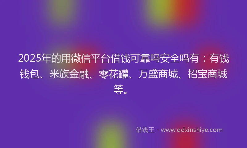 2025年的用微信平台借钱可靠吗安全吗有：有钱钱包、米族金融、零花罐、万盛商城、招宝商城等。