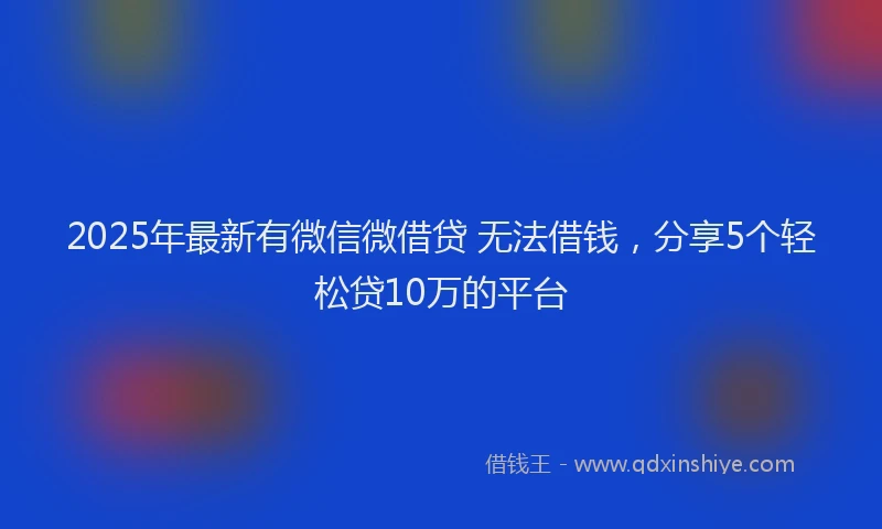 2025年最新有微信微借贷 无法借钱，分享5个轻松贷10万的平台