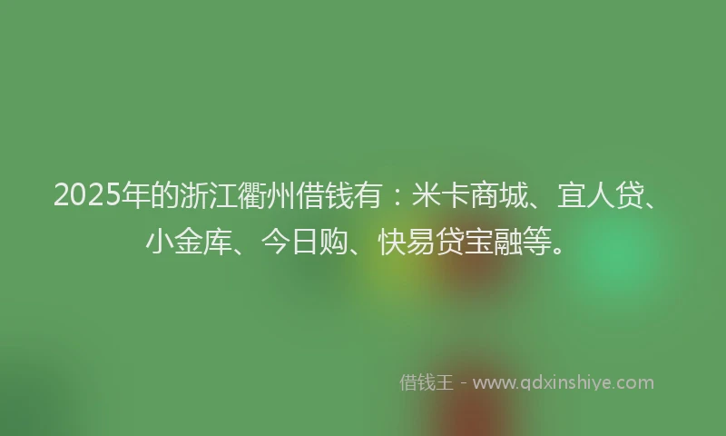 2025年的浙江衢州借钱有：米卡商城、宜人贷、小金库、今日购、快易贷宝融等。