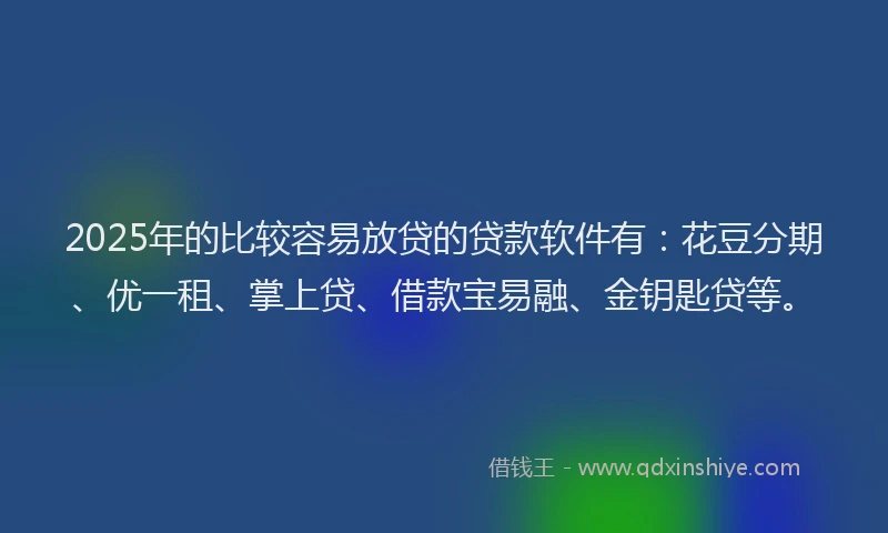 2025年的比较容易放贷的贷款软件有：花豆分期、优一租、掌上贷、借款宝易融、金钥匙贷等。