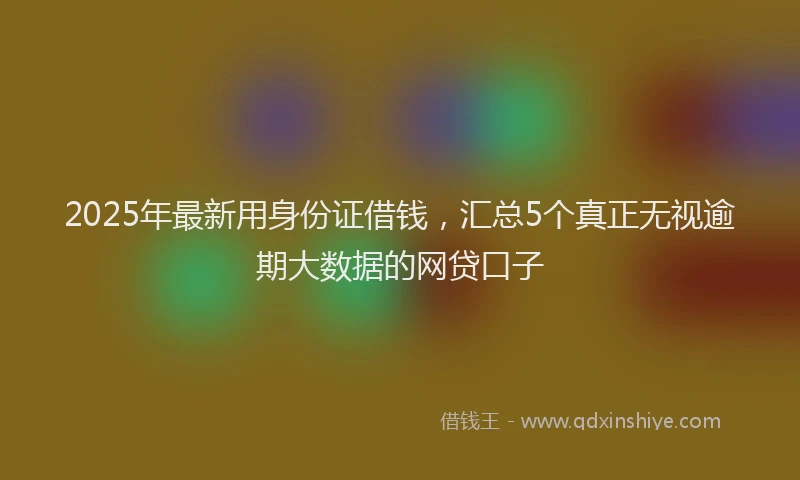 2025年最新用身份证借钱，汇总5个真正无视逾期大数据的网贷口子