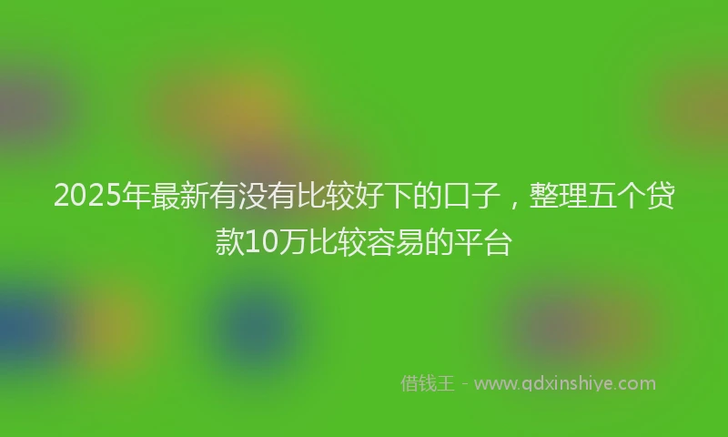 2025年最新有没有比较好下的口子，整理五个贷款10万比较容易的平台