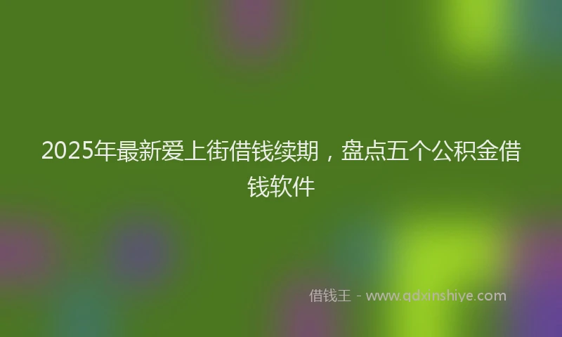 2025年最新爱上街借钱续期，盘点五个公积金借钱软件