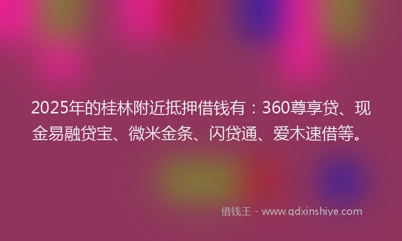 2025年的桂林附近抵押借钱有：360尊享贷、现金易融贷宝、微米金条、闪贷通、爱木速借等。
