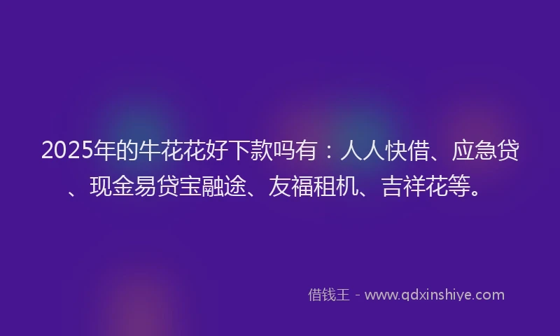 2025年的牛花花好下款吗有：人人快借、应急贷、现金易贷宝融途、友福租机、吉祥花等。