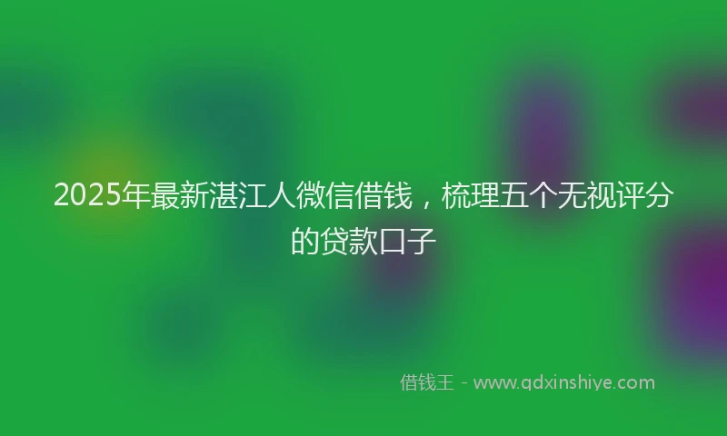 2025年最新湛江人微信借钱，梳理五个无视评分的贷款口子