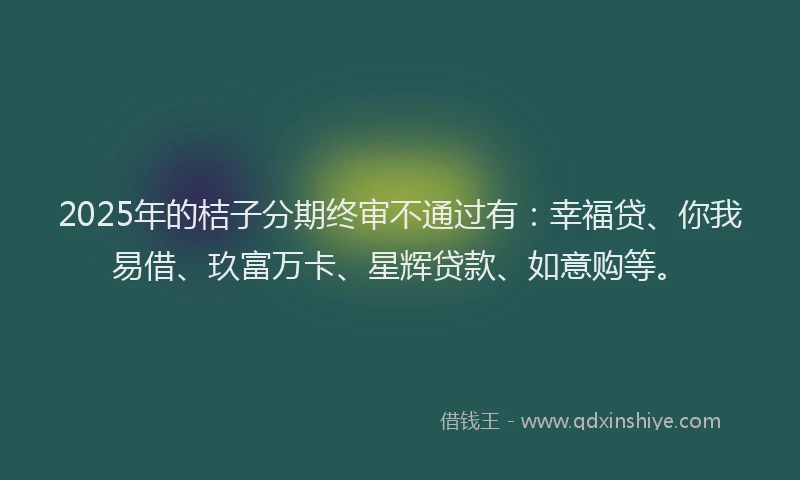 2025年的桔子分期终审不通过有：幸福贷、你我易借、玖富万卡、星辉贷款、如意购等。