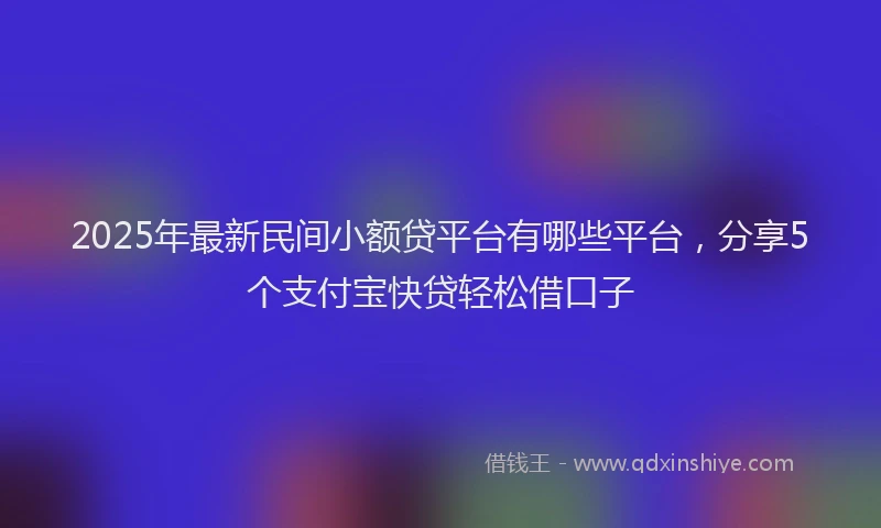 2025年最新民间小额贷平台有哪些平台，分享5个支付宝快贷轻松借口子