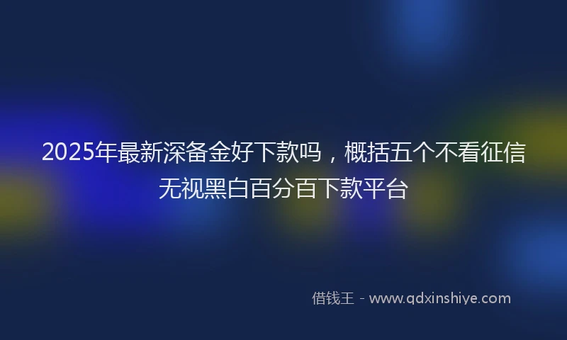 2025年最新深备金好下款吗，概括五个不看征信无视黑白百分百下款平台