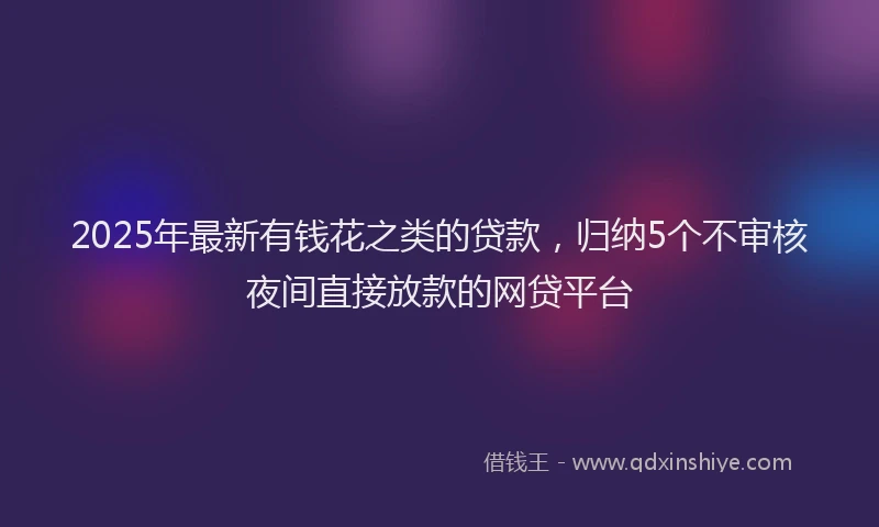 2025年最新有钱花之类的贷款，归纳5个不审核夜间直接放款的网贷平台